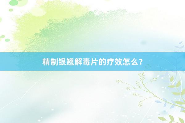 精制银翘解毒片的疗效怎么？