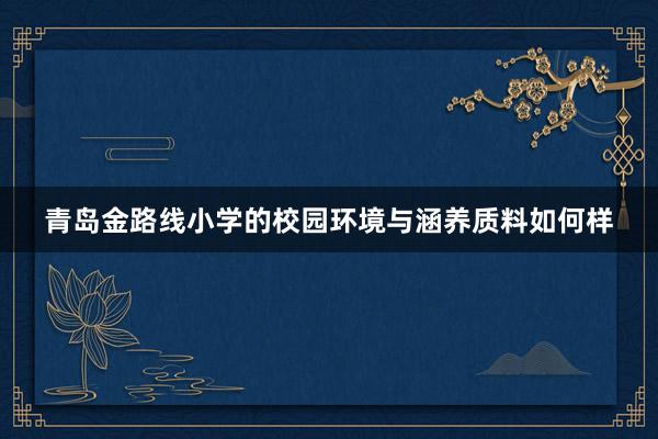 青岛金路线小学的校园环境与涵养质料如何样