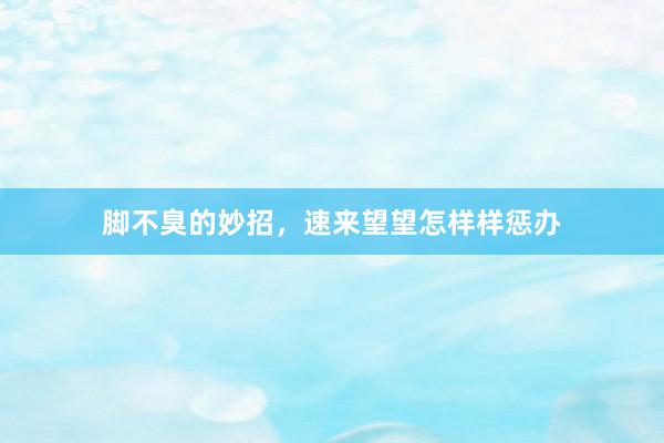 脚不臭的妙招，速来望望怎样样惩办